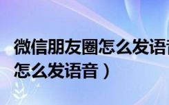 微信朋友圈怎么发语音聊天记录（微信朋友圈怎么发语音）