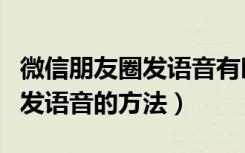 微信朋友圈发语音有时间限制吗（微信朋友圈发语音的方法）