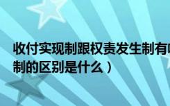 收付实现制跟权责发生制有啥区别（权责发生制和收付实现制的区别是什么）