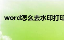 word怎么去水印打印（word怎么去水印）