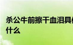 杀公牛前擦干血泪具体啥情况这样做的意义是什么