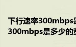 下行速率300mbps是多少的宽带（下行速率300mbps是多少的宽带）