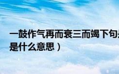 一鼓作气再而衰三而竭下句是什么（一鼓作气再而衰三而竭是什么意思）