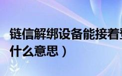 链信解绑设备能接着登录吗（链信解绑设备是什么意思）