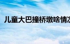 儿童大巴撞桥墩啥情况事故致多少孩子伤亡