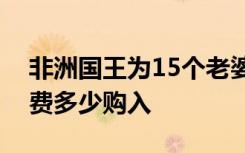 非洲国王为15个老婆买劳斯莱斯是真的吗花费多少购入