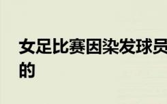 女足比赛因染发球员过多被判负 具体是怎样的