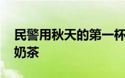 民警用秋天的第一杯奶茶救下女孩 世上最甜奶茶