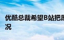 优酷总裁希望B站把原创当主要目标 这是啥情况