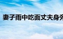 妻子雨中吃面丈夫身旁打伞 朴素简单又暖心