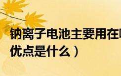 钠离子电池主要用在哪些方面（钠离子电池的优点是什么）