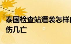 泰国检查站遭袭怎样的袭击原因是什么造成几伤几亡