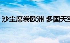 沙尘席卷欧洲 多国天空被染橘 这是什么情形