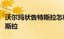 沃尔玛状告特斯拉怎样的沃尔玛为什么要告特斯拉