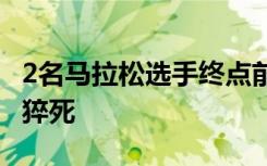 2名马拉松选手终点前猝死 死因是什么为什么猝死