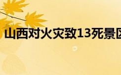 山西对火灾致13死景区全面关停 具体啥情况