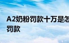 A2奶粉罚款十万是怎样的A2奶粉为什么会被罚款