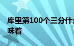 库里第100个三分什么梗库里第100个三分意味着