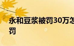 永和豆浆被罚30万怎样的永和豆浆为什么被罚