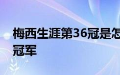 梅西生涯第36冠是怎样的梅西获得了哪36个冠军