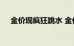 金价现疯狂跳水 金价现在多少钱啥情况