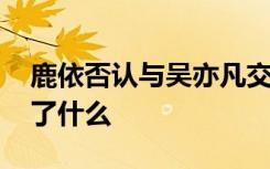 鹿依否认与吴亦凡交往 鹿依具体怎么否认说了什么