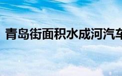 青岛街面积水成河汽车漂浮 起起伏伏都成船