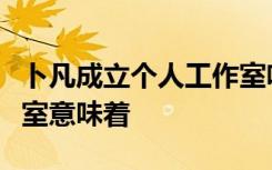 卜凡成立个人工作室啥情况卜凡成立个人工作室意味着