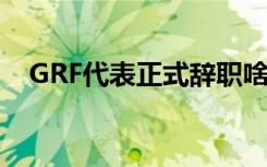 GRF代表正式辞职啥情况辞职原因是什么