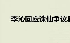 李沁回应诛仙争议具体啥情况什么争议