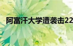 阿富汗大学遭袭击22人死亡 具体是啥情况