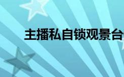 主播私自锁观景台做直播 具体啥情况