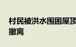 村民被洪水围困屋顶挥旗求救 希望能够安全撤离