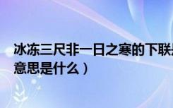 冰冻三尺非一日之寒的下联是什么（冰冻三尺非一日之寒的意思是什么）