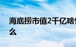 海底捞市值2千亿啥情况市值2千亿意味着什么