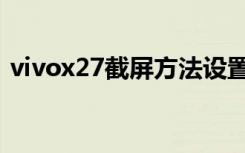 vivox27截屏方法设置（vivox27截屏方法）