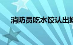 消防员吃水饺认出妈妈的味道 令人泪目