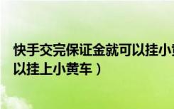 快手交完保证金就可以挂小黄车吗（快手交了保证金多久可以挂上小黄车）