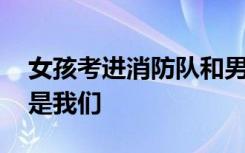 女孩考进消防队和男友成了战友 往后余生皆是我们