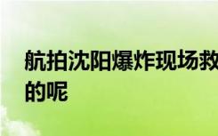 航拍沈阳爆炸现场救援画面 现场情况是怎样的呢