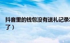 抖音里的钱包没有送礼记录怎么办（抖音送礼记录为什么没了）