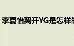 李夏怡离开YG是怎样的李夏怡为什么离开YG