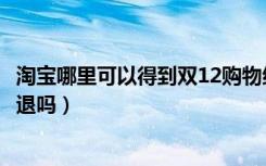 淘宝哪里可以得到双12购物红包（淘宝在双11期间红包可以退吗）