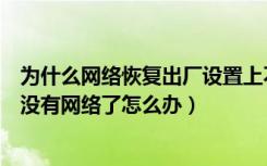 为什么网络恢复出厂设置上不了网（网络恢复出厂设置之后没有网络了怎么办）