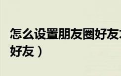 怎么设置朋友圈好友才能看（怎么在朋友圈@好友）