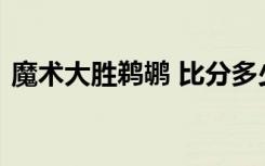 魔术大胜鹈鹕 比分多少两队比分差距大不大