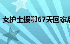 女护士援鄂67天回家后惊呆了 发生了什么事