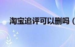 淘宝追评可以删吗（淘宝追评在哪里看）