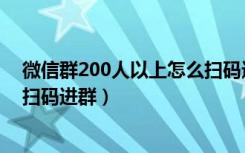 微信群200人以上怎么扫码进群（微信群聊超过200人怎么扫码进群）