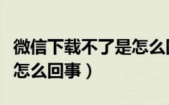 微信下载不了是怎么回事啊（微信下载不了是怎么回事）